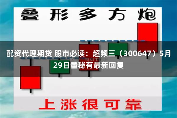 配资代理期货 股市必读：超频三（300647）5月29日董秘有最新回复