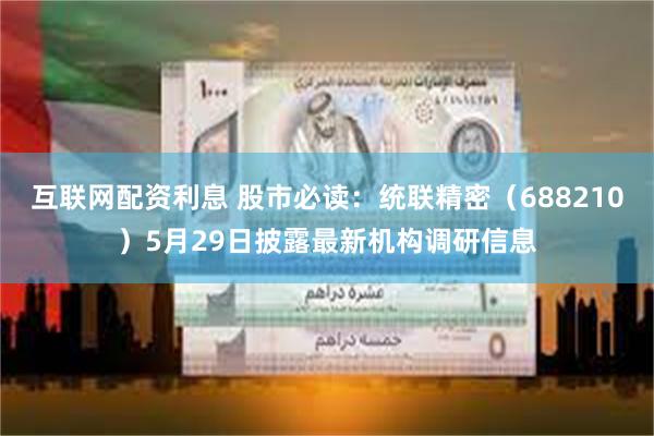 互联网配资利息 股市必读：统联精密（688210）5月29日披露最新机构调研信息