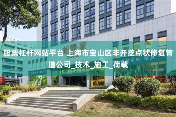 股票杠杆网站平台 上海市宝山区非开挖点状修复管道公司_技术_施工_荷载