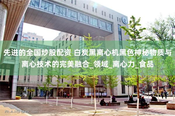 先进的全国炒股配资 白炭黑离心机黑色神秘物质与离心技术的完美融合_领域_离心力_食品