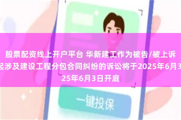 股票配资线上开户平台 华新建工作为被告/被上诉人的1起涉及建设工程分包合同纠纷的诉讼将于2025年6月3日开庭