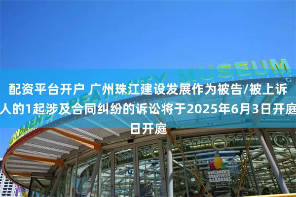 配资平台开户 广州珠江建设发展作为被告/被上诉人的1起涉及合同纠纷的诉讼将于2025年6月3日开庭