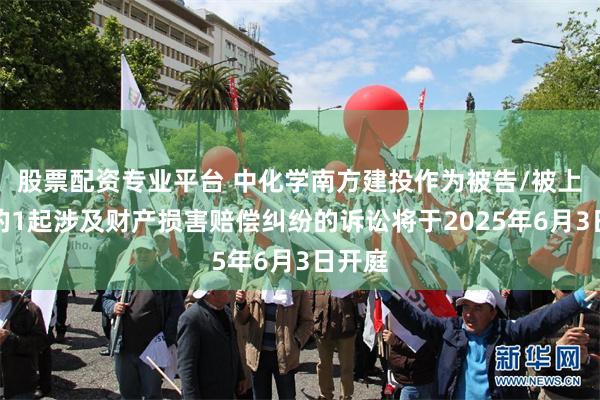 股票配资专业平台 中化学南方建投作为被告/被上诉人的1起涉及财产损害赔偿纠纷的诉讼将于2025年6月3日开庭