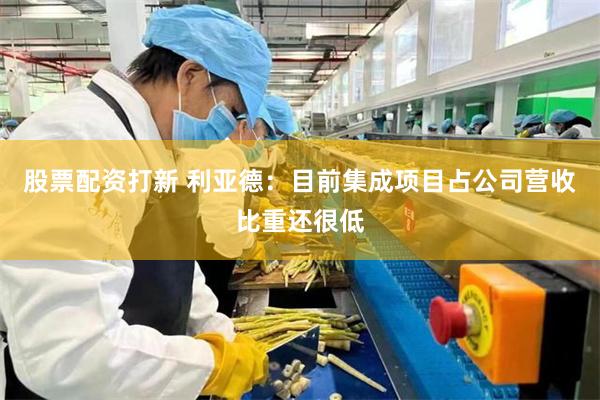 股票配资打新 利亚德：目前集成项目占公司营收比重还很低