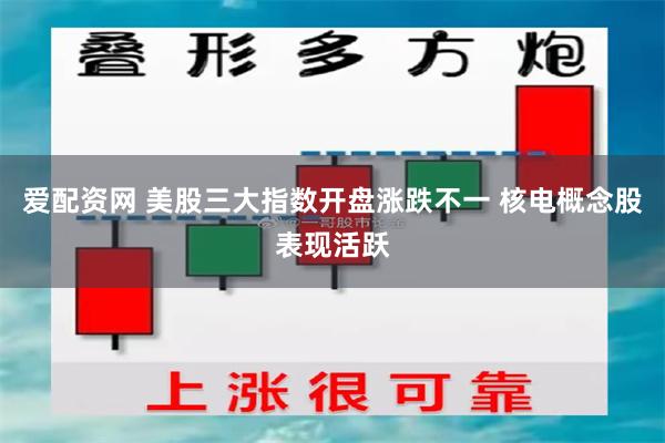 爱配资网 美股三大指数开盘涨跌不一 核电概念股表现活跃