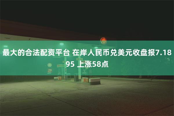 最大的合法配资平台 在岸人民币兑美元收盘报7.1895 上涨58点