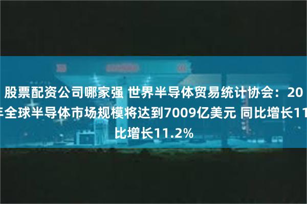 股票配资公司哪家强 世界半导体贸易统计协会：2025年全球半导体市场规模将达到7009亿美元 同比增长11.2%