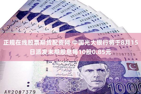 正规在线股票期货配资网 中国光大银行将于8月15日派发末期股息每10股0.85元