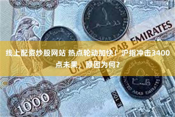 线上配资炒股网站 热点轮动加快！沪指冲击3400点未果，原因为何？