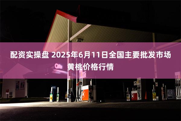 配资实操盘 2025年6月11日全国主要批发市场黄桃价格行情