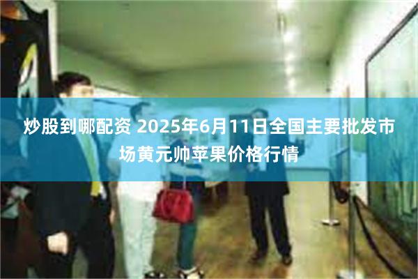 炒股到哪配资 2025年6月11日全国主要批发市场黄元帅苹果价格行情