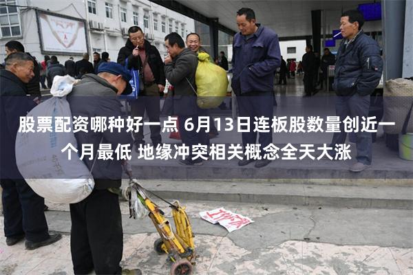 股票配资哪种好一点 6月13日连板股数量创近一个月最低 地缘冲突相关概念全天大涨