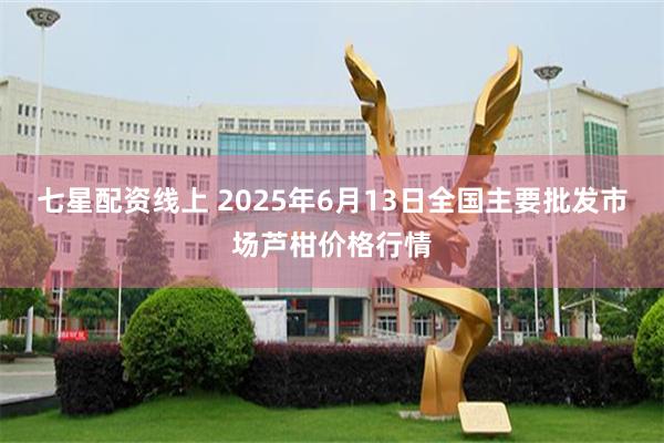 七星配资线上 2025年6月13日全国主要批发市场芦柑价格行情