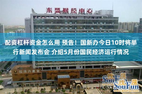 配资杠杆资金怎么用 预告！国新办今日10时将举行新闻发布会 介绍5月份国民经济运行情况