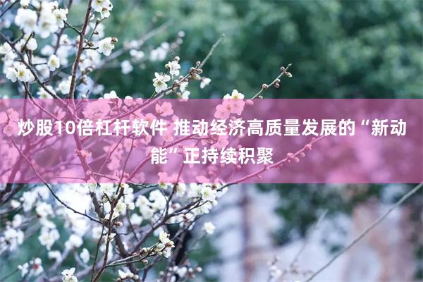 炒股10倍杠杆软件 推动经济高质量发展的“新动能”正持续积聚