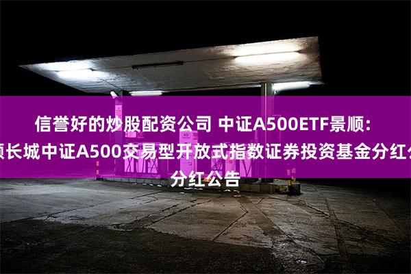 信誉好的炒股配资公司 中证A500ETF景顺: 景顺长城中证A500交易型开放式指数证券投资基金分红公告