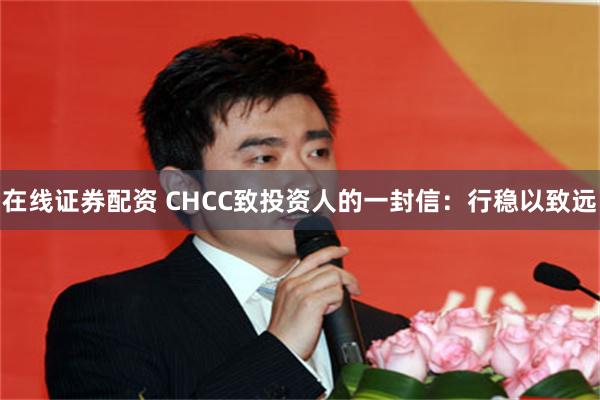 在线证券配资 CHCC致投资人的一封信：行稳以致远