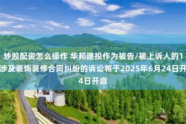 炒股配资怎么操作 华邦建投作为被告/被上诉人的1起涉及装饰装修合同纠纷的诉讼将于2025年6月24日开庭
