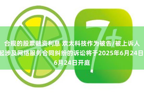 合规的股票融资利息 欢太科技作为被告/被上诉人的1起涉及网络服务合同纠纷的诉讼将于2025年6月24日开庭