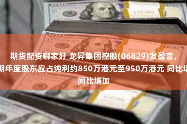 期货配资哪家好 龙昇集团控股(06829)发盈喜，预期年度股东应占纯利约850万港元至950万港元 同比增加