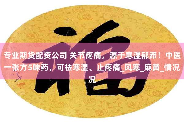 专业期货配资公司 关节疼痛，源于寒湿郁滞！中医一张方5味药，可祛寒湿、止疼痛_风寒_麻黄_情况