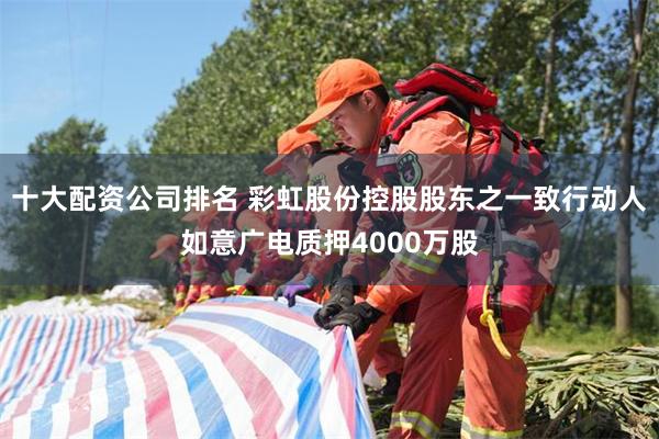 十大配资公司排名 彩虹股份控股股东之一致行动人如意广电质押4000万股