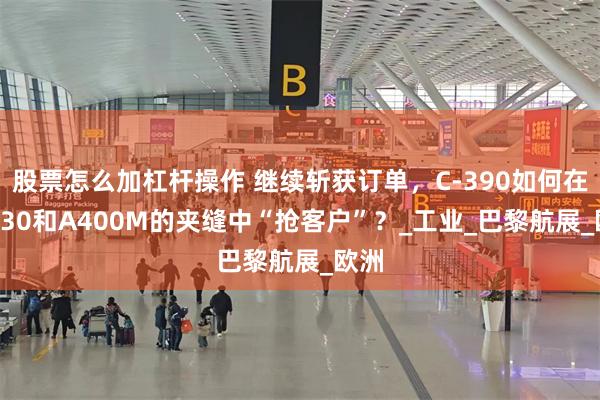 股票怎么加杠杆操作 继续斩获订单，C-390如何在C-130和A400M的夹缝中“抢客户”？_工业_巴黎航展_欧洲