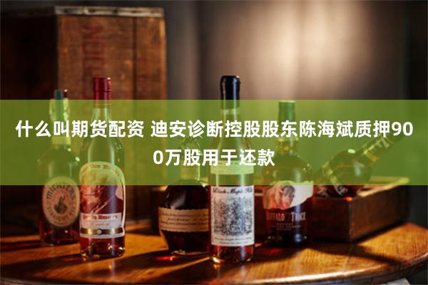 什么叫期货配资 迪安诊断控股股东陈海斌质押900万股用于还款
