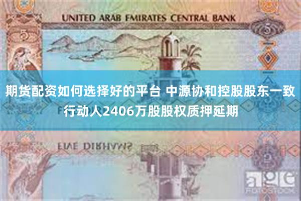 期货配资如何选择好的平台 中源协和控股股东一致行动人2406万股股权质押延期