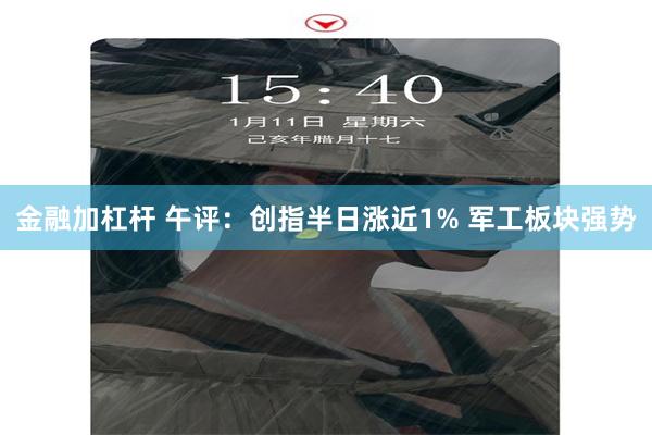 金融加杠杆 午评：创指半日涨近1% 军工板块强势