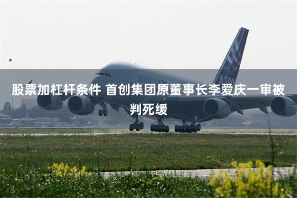 股票加杠杆条件 首创集团原董事长李爱庆一审被判死缓