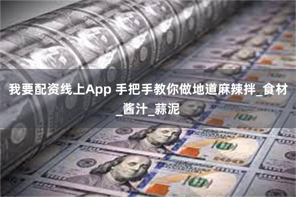我要配资线上App 手把手教你做地道麻辣拌_食材_酱汁_蒜泥