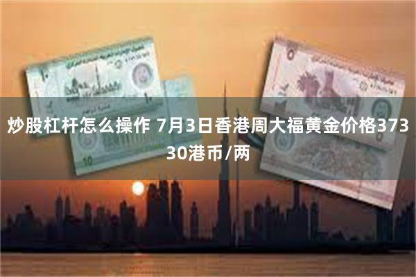 炒股杠杆怎么操作 7月3日香港周大福黄金价格37330港币/两