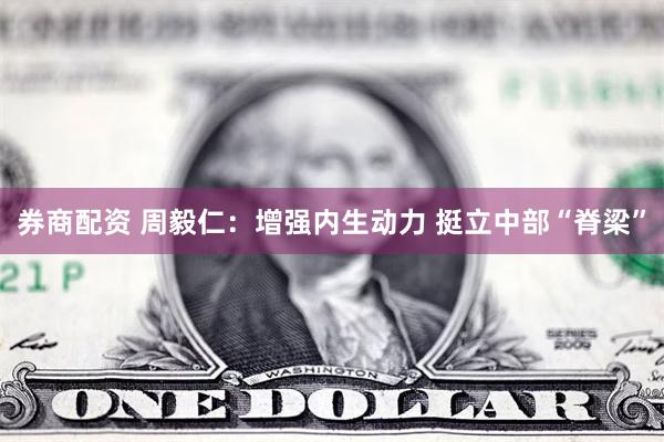 券商配资 周毅仁：增强内生动力 挺立中部“脊梁”