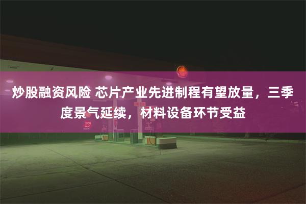 炒股融资风险 芯片产业先进制程有望放量，三季度景气延续，材料设备环节受益
