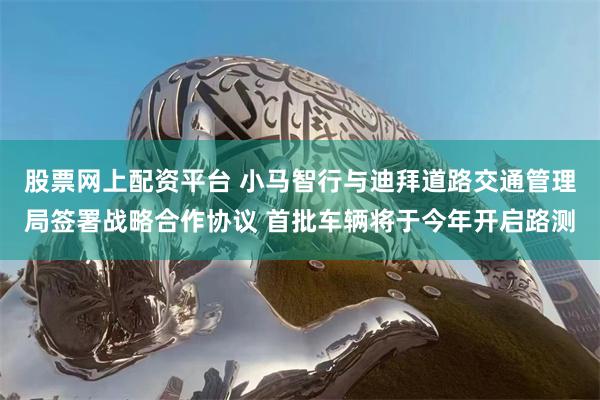 股票网上配资平台 小马智行与迪拜道路交通管理局签署战略合作协议 首批车辆将于今年开启路测