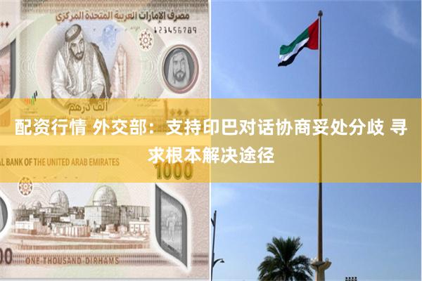 配资行情 外交部：支持印巴对话协商妥处分歧 寻求根本解决途径