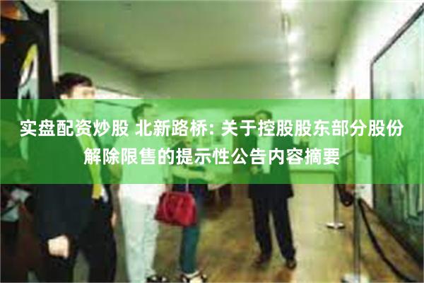 实盘配资炒股 北新路桥: 关于控股股东部分股份解除限售的提示性公告内容摘要