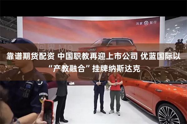 靠谱期货配资 中国职教再迎上市公司 优蓝国际以“产教融合”挂牌纳斯达克