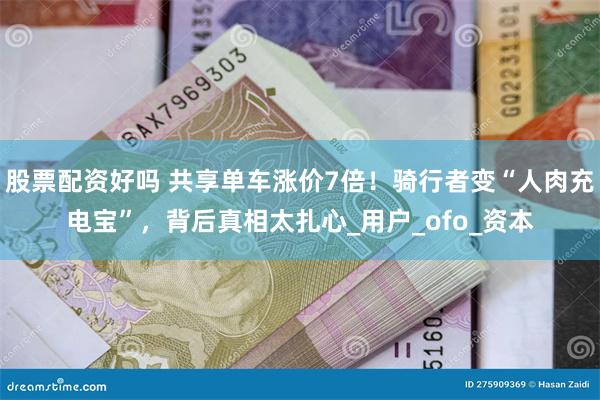 股票配资好吗 共享单车涨价7倍！骑行者变“人肉充电宝”，背后真相太扎心_用户_ofo_资本