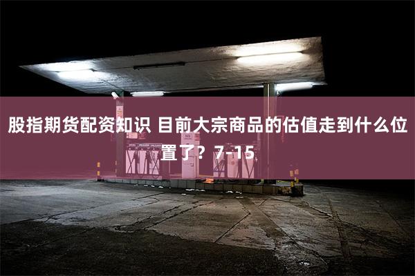 股指期货配资知识 目前大宗商品的估值走到什么位置了？7-15