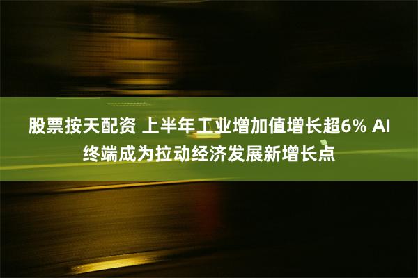 股票按天配资 上半年工业增加值增长超6% AI终端成为拉动经济发展新增长点
