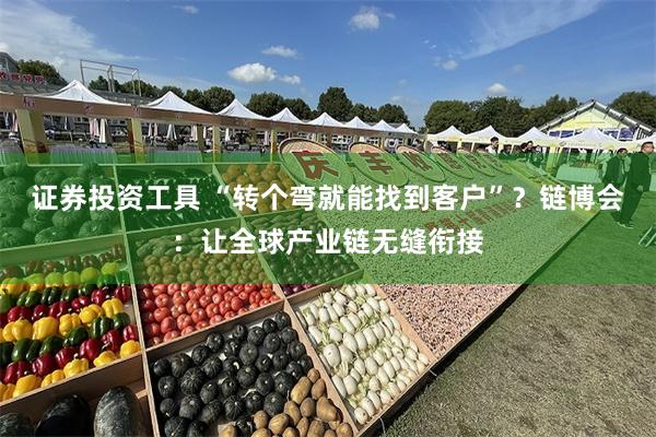 证券投资工具 “转个弯就能找到客户”？链博会：让全球产业链无缝衔接
