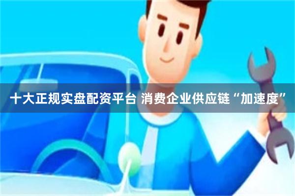 十大正规实盘配资平台 消费企业供应链“加速度”