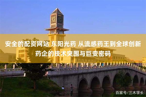 安全的配资网站 东阳光药 从流感药王到全球创新药企的技术突围与巨变密码