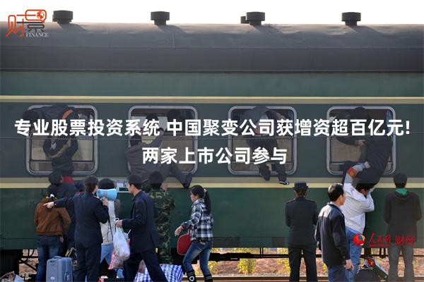 专业股票投资系统 中国聚变公司获增资超百亿元! 两家上市公司参与