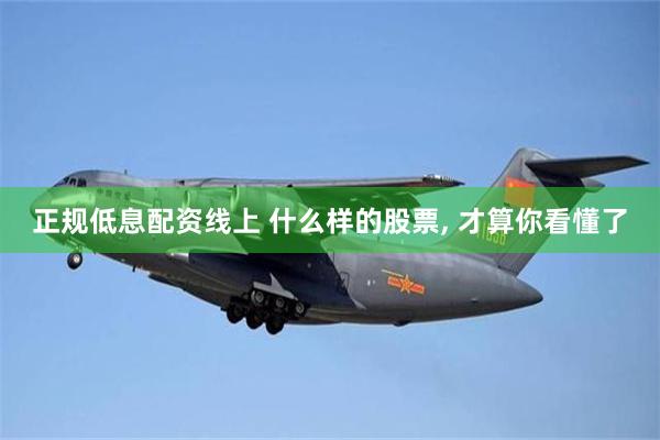正规低息配资线上 什么样的股票, 才算你看懂了