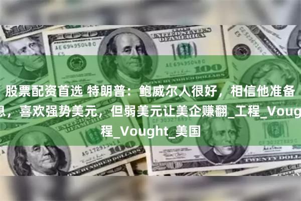 股票配资首选 特朗普：鲍威尔人很好，相信他准备开始降息，喜欢强势美元，但弱美元让美企赚翻_工程_Vought_美国