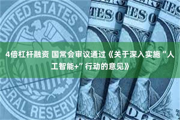 4倍杠杆融资 国常会审议通过《关于深入实施“人工智能+”行动的意见》
