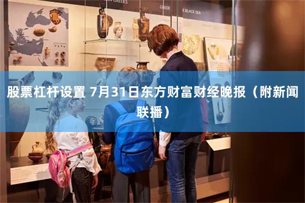 股票杠杆设置 7月31日东方财富财经晚报（附新闻联播）